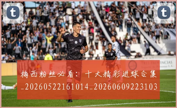 梅西粉丝必看:十大精彩进球合集_20260522161014_20260609223103