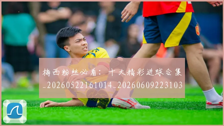 梅西粉丝必看:十大精彩进球合集_20260522161014_20260609223103