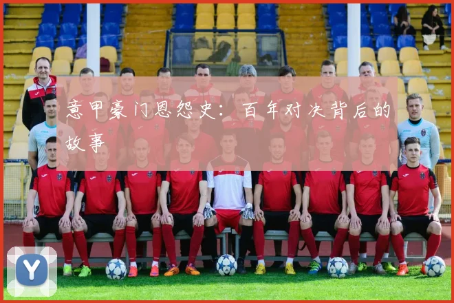 意甲豪门恩怨史：百年对决背后的故事