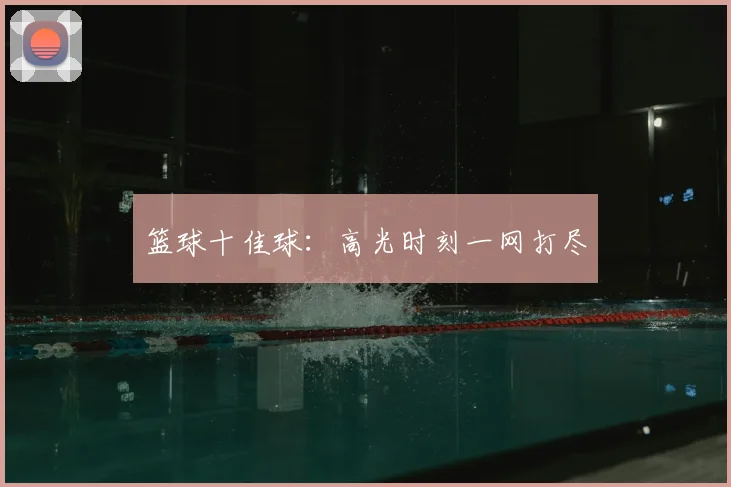 篮球十佳球：高光时刻一网打尽
