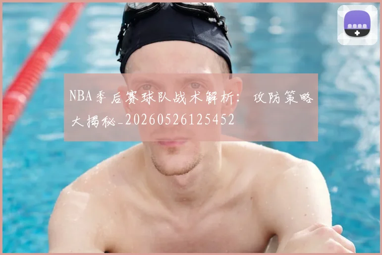 NBA季后赛球队战术解析:攻防策略大揭秘_20260526125452