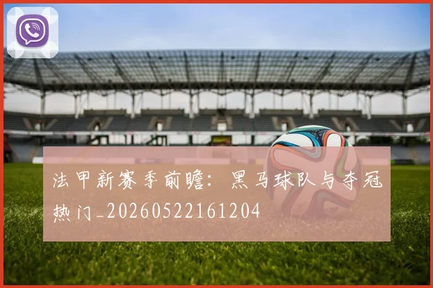 法甲新赛季前瞻：黑马球队与夺冠热门_20260522161204
