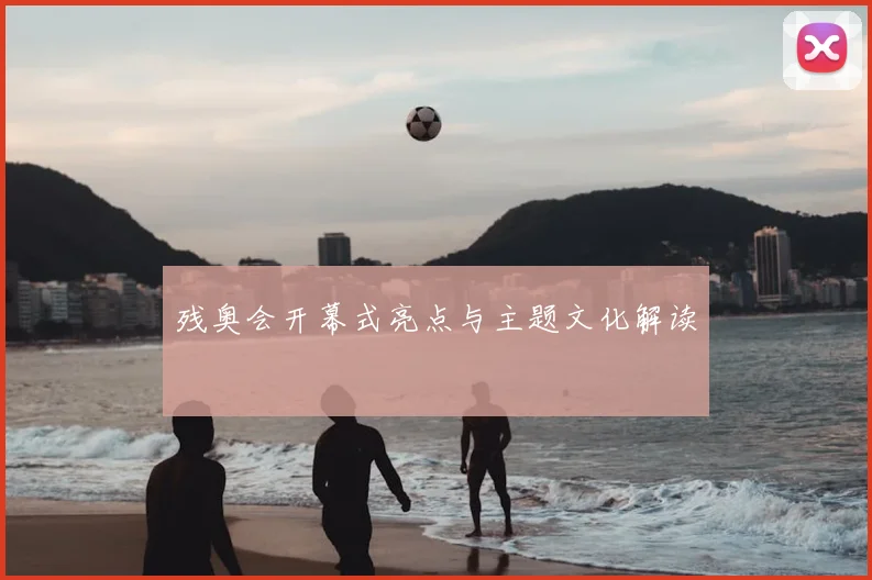 残奥会开幕式亮点与主题文化解读