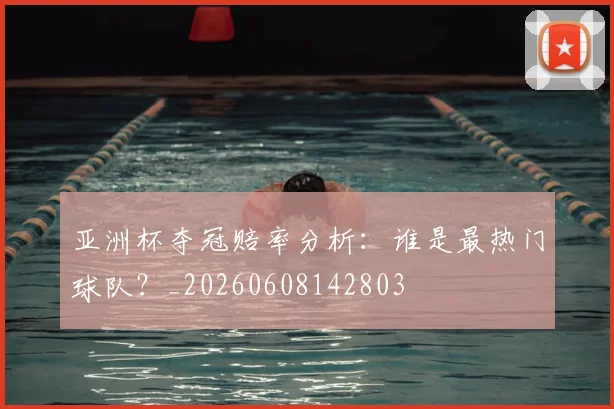 亚洲杯夺冠赔率分析:谁是最热门球队?_20260608142803