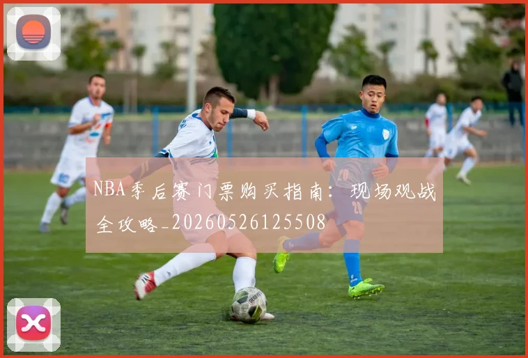 NBA季后赛门票购买指南:现场观战全攻略_20260526125508