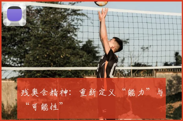 残奥会精神:重新定义“能力”与“可能性”