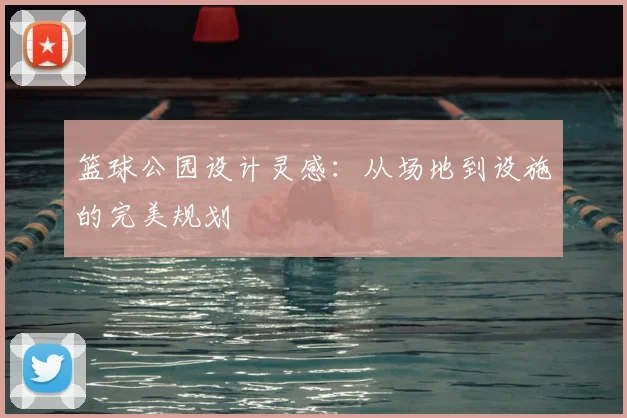 篮球公园设计灵感:从场地到设施的完美规划