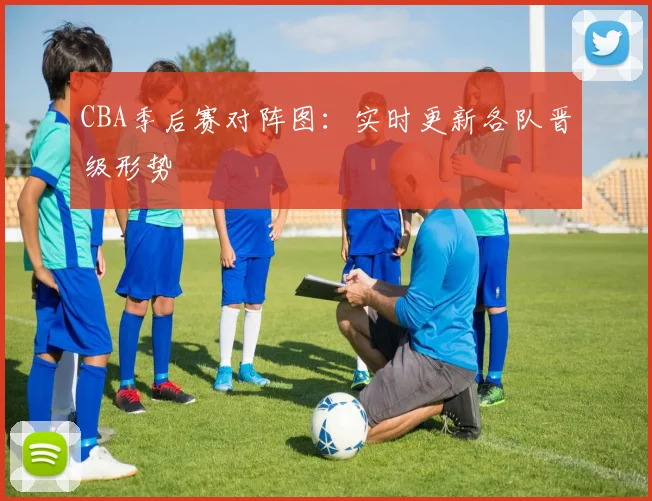 CBA季后赛对阵图：实时更新各队晋级形势