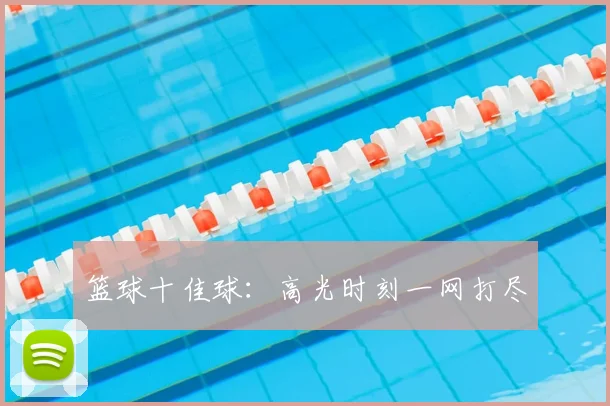 篮球十佳球：高光时刻一网打尽
