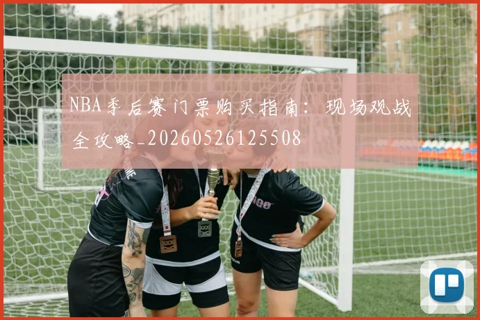 NBA季后赛门票购买指南:现场观战全攻略_20260526125508