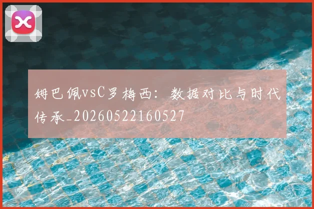 姆巴佩vsC罗梅西:数据对比与时代传承_20260522160527