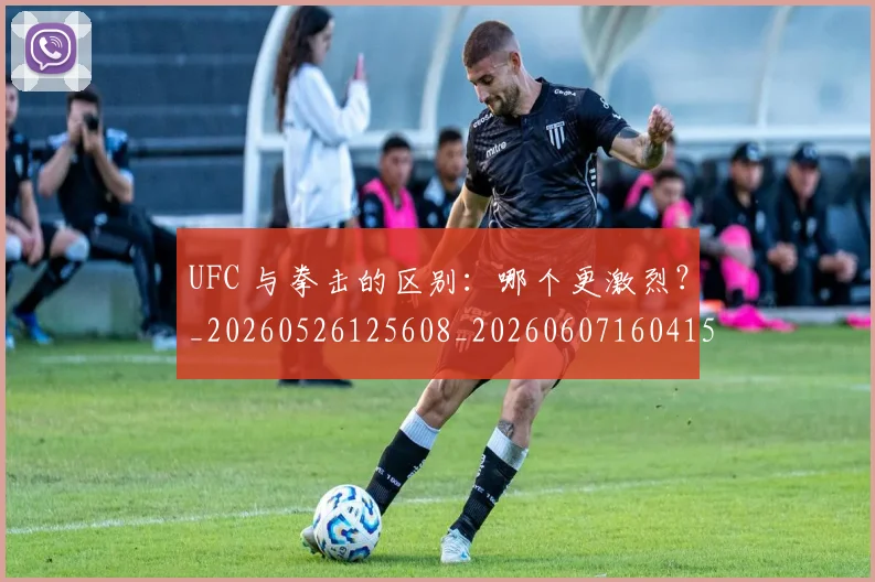 UFC 与拳击的区别:哪个更激烈?_20260526125608_20260607160415