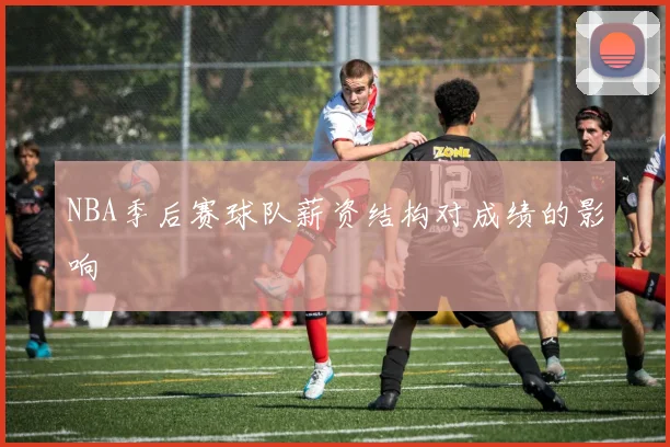 NBA季后赛球队薪资结构对成绩的影响