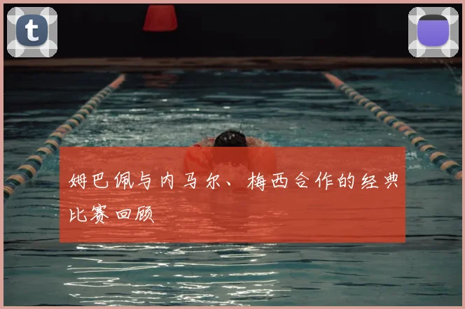 姆巴佩与内马尔、梅西合作的经典比赛回顾